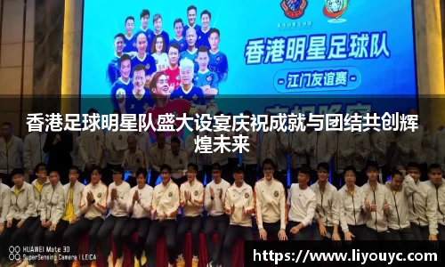 香港足球明星队盛大设宴庆祝成就与团结共创辉煌未来